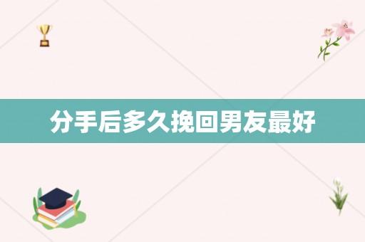 分手后多久适合挽回 女朋友分手后多久最容易复合