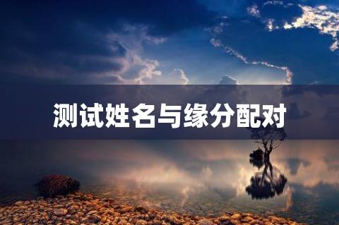 测试姓名与缘分配对以下文字资料是由(历史新知网www.lishixinzhi.