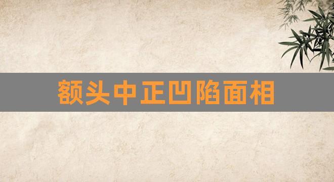 额头中正凹陷面相(额头有坑的女人面相)