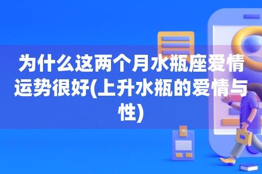 为什么这两个月水瓶座爱情运势很好(上升水瓶的爱情与性)-图1