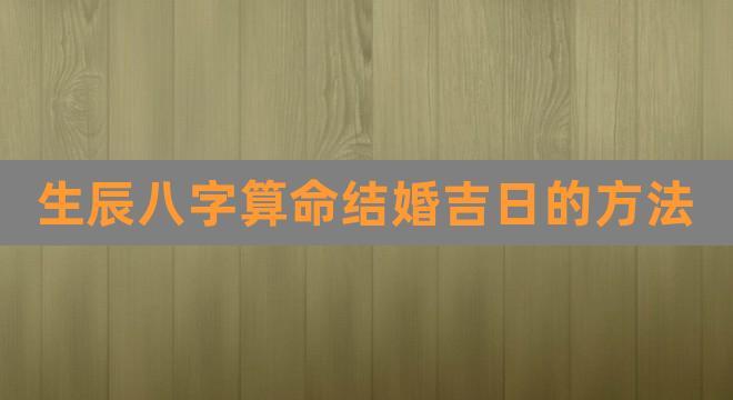 查八字算命结婚吉日 看八字算结婚的黄道吉日