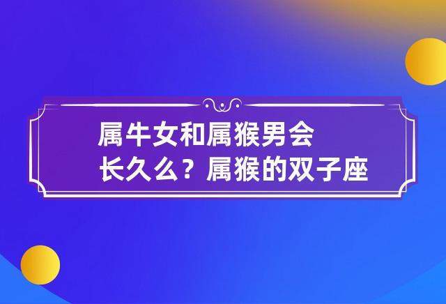 属猴双子座女人性格(属猴双子座女生爱情婚姻)