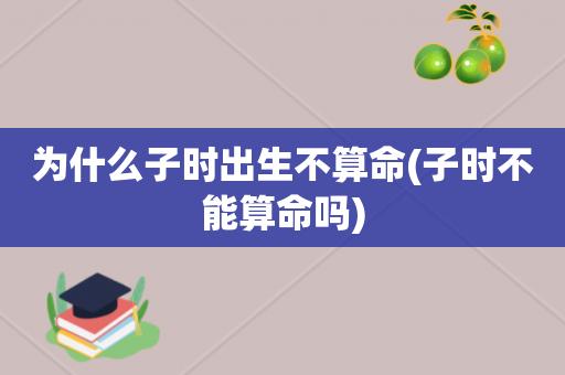 为什么子时出生不算命(子时不能算命吗)