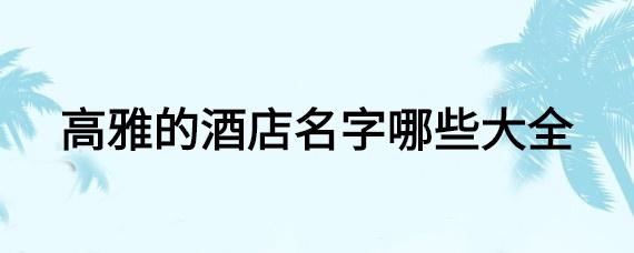 高雅的酒店名字哪些大全_起名问答-美名宝起名网