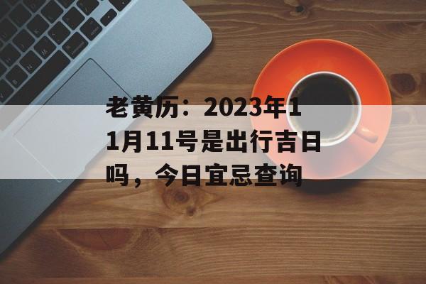 老黄历:2023年11月11号是出行吉日吗,今日宜忌查询