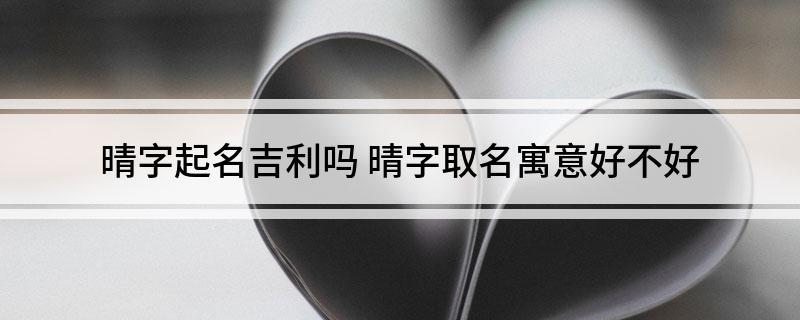 晴字起名吉利吗晴字取名寓意好不好