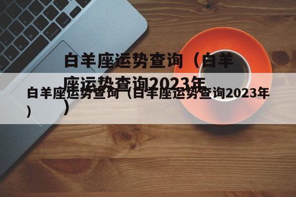 白羊座运势查询(白羊座运势查询2023年) - 卡尔星座网