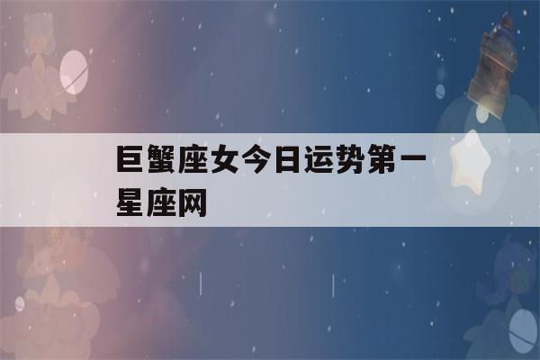 巨蟹座女今日运势第一星座网