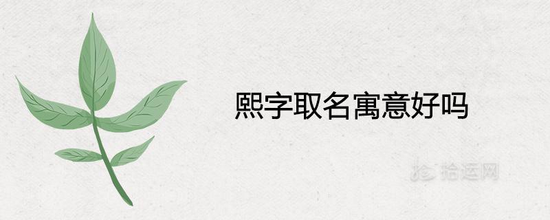 熙字取名寓意好吗2023年好听有内涵的熙字名字