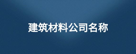 建筑材料公司名称