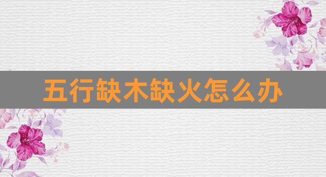 五行缺木缺火怎么办(一个缺木一个缺火在一起配吗)